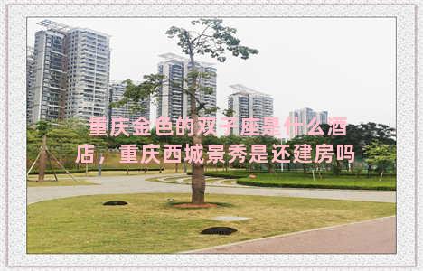 重庆金色的双子座是什么酒店，重庆西城景秀是还建房吗